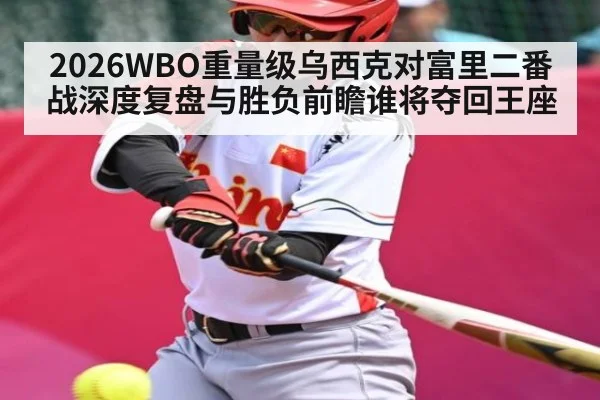 2026WBO重量级乌西克对富里二番战深度复盘与胜负前瞻谁将夺回王座