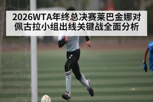 2026WTA年终总决赛莱巴金娜对佩古拉小组出线关键战全面分析