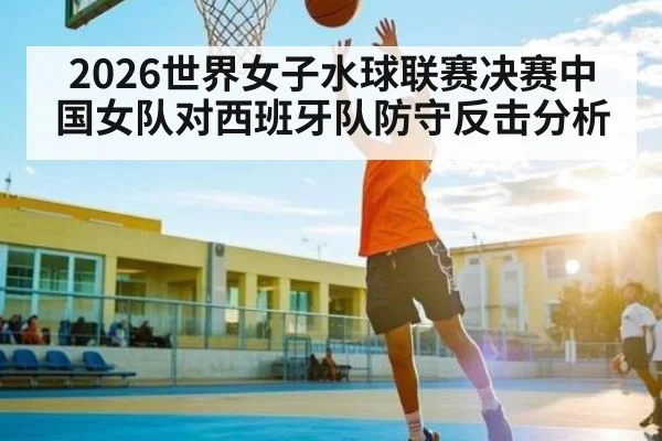 2026世界女子水球联赛决赛中国女队对西班牙队防守反击分析