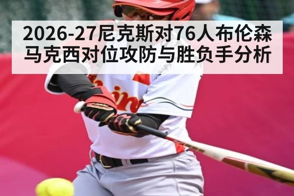2026-27尼克斯对76人布伦森马克西对位攻防与胜负手分析